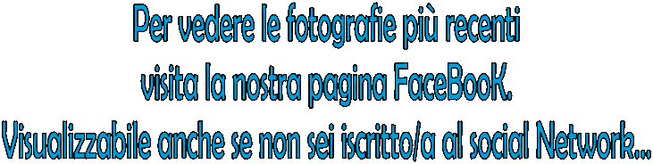 Per vedere le fotografie pi recenti
visita la nostra pagina FaceBooK.
Visualizzabile anche se non sei iscritto/a al social Network...